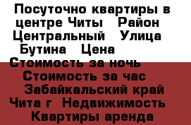 Посуточно квартиры в центре Читы › Район ­ Центральный › Улица ­ Бутина › Цена ­ 1 150 › Стоимость за ночь ­ 1 000 › Стоимость за час ­ 300 - Забайкальский край, Чита г. Недвижимость » Квартиры аренда посуточно   . Забайкальский край,Чита г.